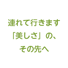 連れて行きます「美しさ」の、そのさき先へ