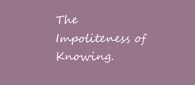 The Impoliteness of Knowing