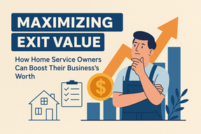 Illustrated cover image for a blog on maximizing exit value for home service businesses. A thoughtful home service worker in overalls stands beside icons of a house, checklist, dollar sign, and upward growth chart. Bold text reads: 'Maximizing Exit Value – How Home Service Owners Can Boost Their Business’s Worth.