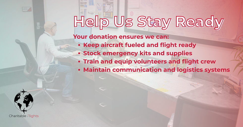 Your donation ensures we can: Keep aircraft fueled and flight ready, Stock emergency kits and supplies, Train and equip volunteers and flight crew
Maintain communication and logistics systems