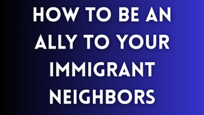 How To Be An Ally To Your Immigrant Neighbors