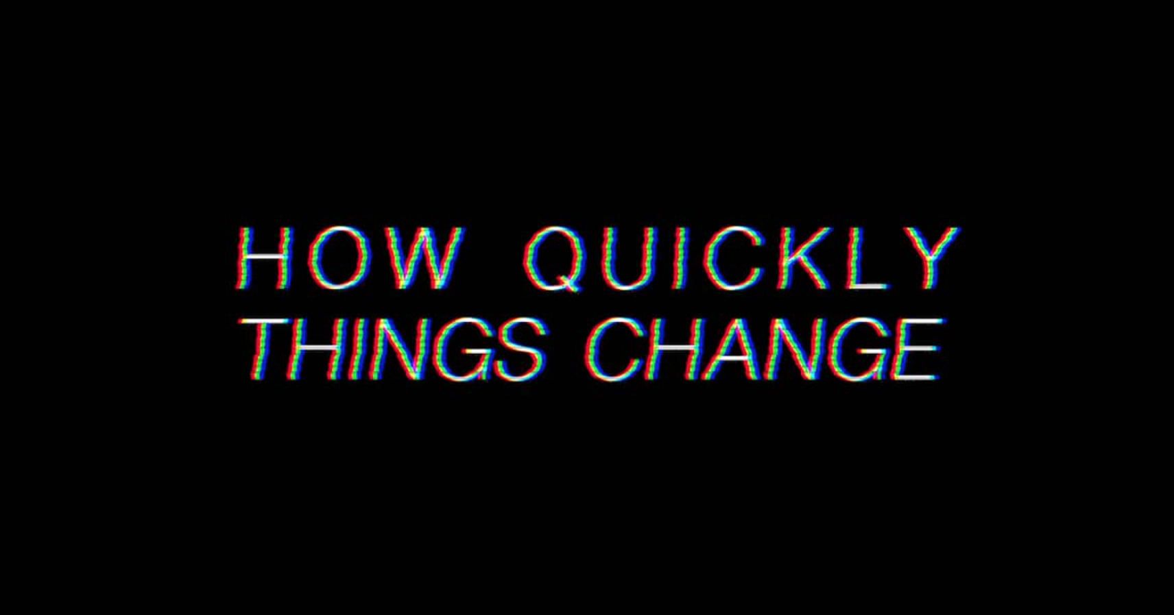 How Quickly Things Change