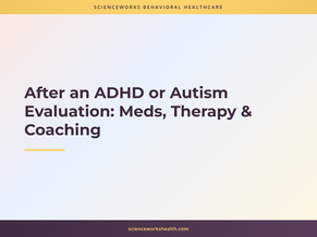 After an ADHD or Autism Evaluation: Meds, Therapy & Coaching
