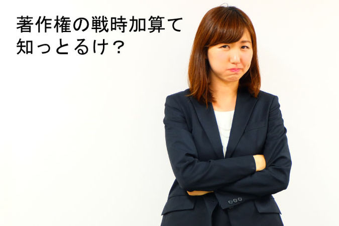著作権の戦時加算て知っとるけ?
~戦後は終わってないですよ(by JASRAC)~