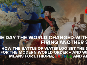 The Day the World Changed Without Firing Another Shot
How the Battle of Waterloo Set the Stage for the Modern World Order — and What It Means for Ethiopia, Eritrea, and Africa Today
