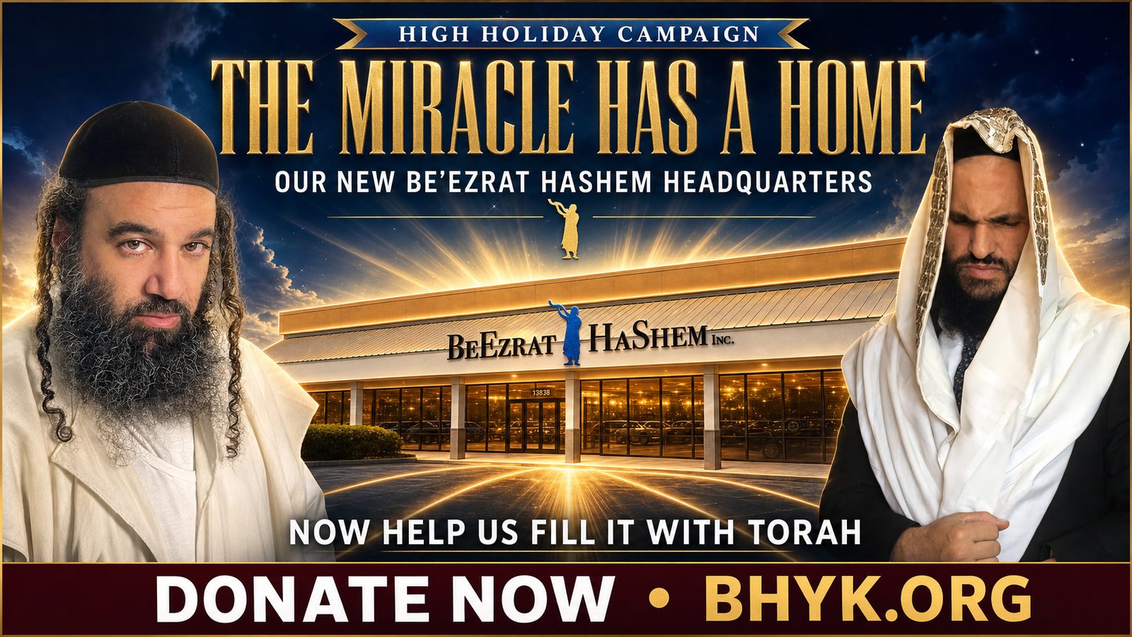 High Holiday Campaign — The Miracle Has a Home. Our new BeEzrat HaShem Headquarters. Now help us fill it with Torah. Donate now at BHYK.ORG