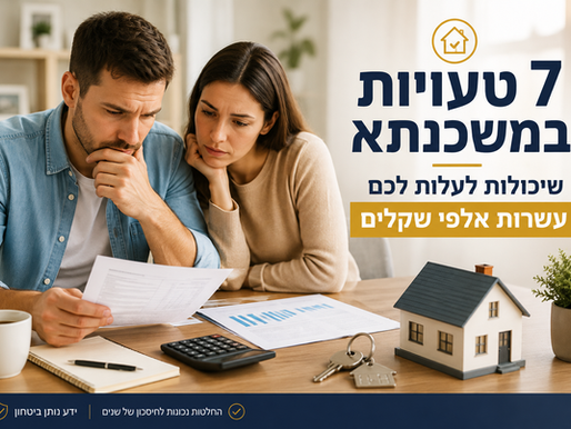 7 טעויות במשכנתא שכדאי להכיר לפני שחותמים על ההלוואה