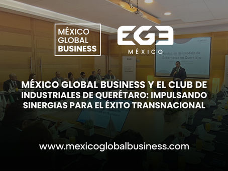 MÉXICO GLOBAL BUSINESS Y EL CLUB DE INDUSTRIALES DE QUERÉTARO: IMPULSANDO SINERGIAS PARA EL ÉXITO TRANSNACIONAL