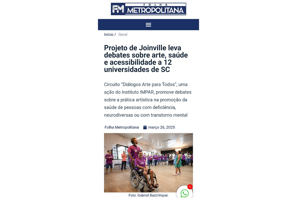 Captura de tela do site Folha Metropolitana com o texto: "Projeto de Joinville leva debates sobre arte, saúde e acessibilidade a 12 universidades de SC. Circuito Diálogos Arte para Todos, uma ação do Instituto IMPAR, promove debates sobre a prática artística na promoção da saúde de pessoas com deficiência, neurodiversas ou com transtorno mental". Abaixo, foto mostra um homem de meia idade, negro, de cabelos e barba crespos empurrando um homem em uma cadeira de rodas. Os dois sorriem e vestem camisetas roxas com a logomarca do Arte para Todos. Ao fundo, um semi-círculo de pessoas que batem palmas. A maioria também veste camisetas roxas com a logo do Arte para Todos. Todos estão em um grande salão iluminado. 