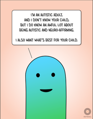 Close up of a smiling blue/green figure who says, “I’m an autistic adult, and I don’t know your child, but I do know an awful lot about being autistic and neuro-affirming. I also want what’s best for your child.”
