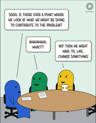Three school employees (Blue, Green, and Yellow) sit at a round table with an empty chair. Blue asks, “Sooo, is there ever a point where we look at what WE might be doing to contribute to the problem” Green looks highly amused and replies, “Ahahahaha, what??” Yellow looks incredulous and adds, “No! Then we might have to, like, CHANGE something!”