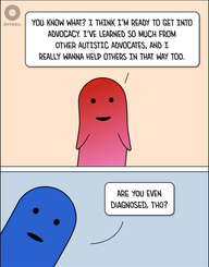 Top panel: An ND figure (red/pink gradient) is smiling and says, “You know what? I think I’m ready to get into advocacy. I’ve learned so much from other Autistic advocates, and I really wanna help others in that way too.”
Bottom panel: A blue figure pops up from the left and says, “Are you even diagnosed, tho?”