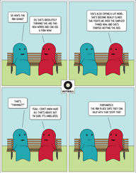 A 4 panel cartoon by Autball.
1: Two figures sit on a park bench. Teal is on the left, Red is on the right, both are smiling. Teal says, “So how’s the ABA going?” Red replies, “Oh, she’s absolutely thriving! She has two new words and can use a fork now!”
2: Same scene, now both are looking neutral. Red says, “She’s also crying a lot more, she’s become really clingy, she fights me over the simplest things now, and she’s started wetting the bed.”
3: Same scene. Teal, looking surprised, says, “That’s ‘thriving??’” Red, looking neutral, replies, “Yeah, I don’t know what all that’s about, but I’m sure it’s unrelated.”
4: Same scene, with Teal looking unsure. Red looks excited and says, “Fortunately, the ABA place says they can help with that stuff too!”