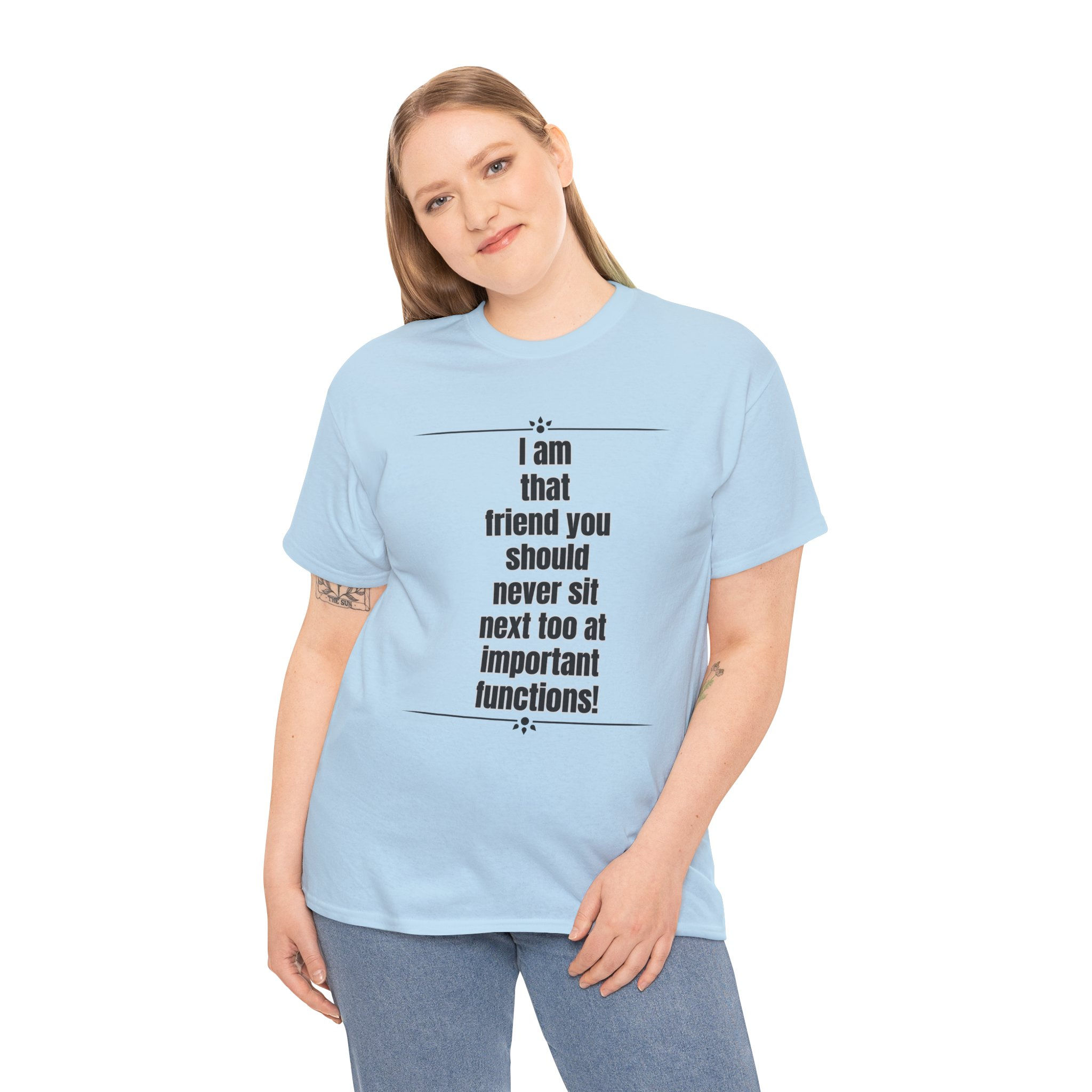 I AM THAT FRIEND YOU SHOULD NEVER SIT NEXT TO AT IMPORTANT FUNCTIONS Tee