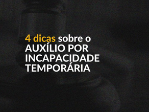 4 dicas sobre o AUXÍLIO POR INCAPACIDADE TEMPORÁRIA