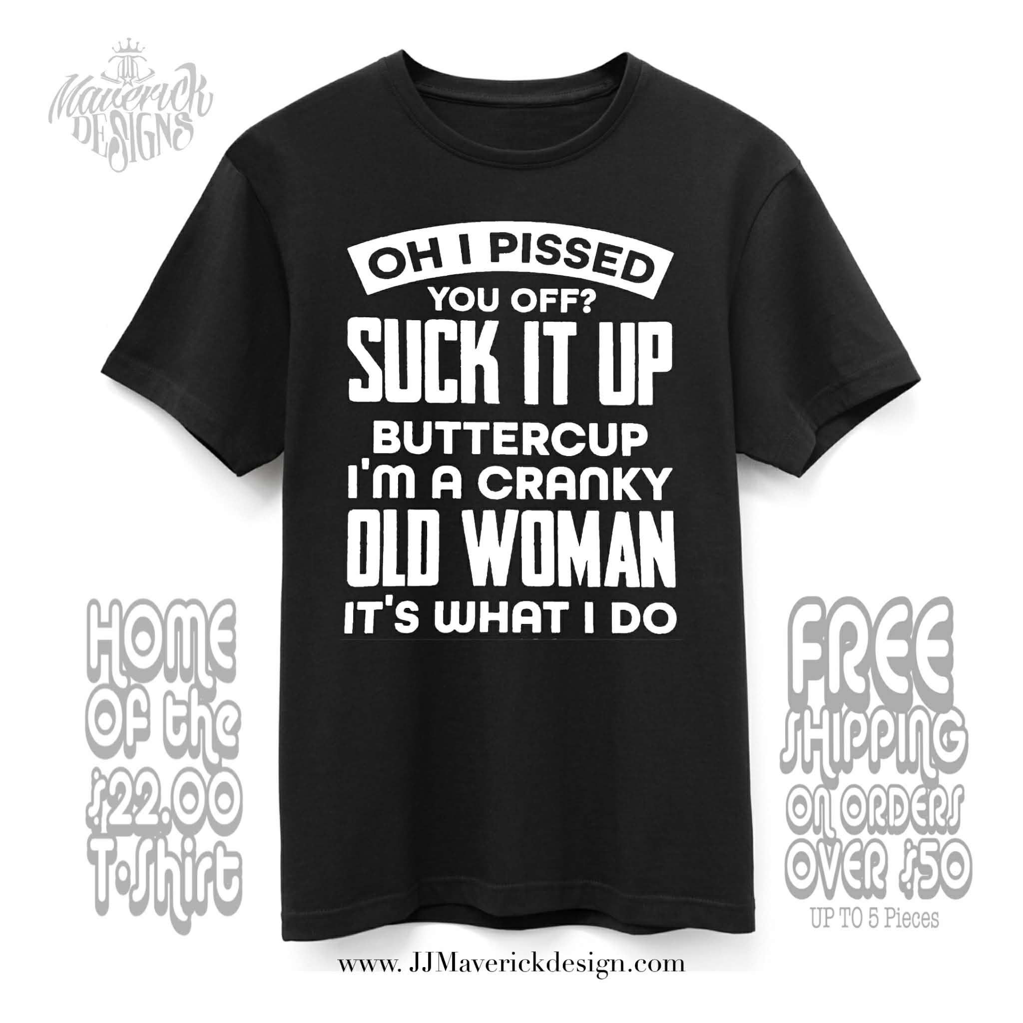 Oh I Pissed you Off Suck it up Buttercup I'm a cranky old woman It's what I Do