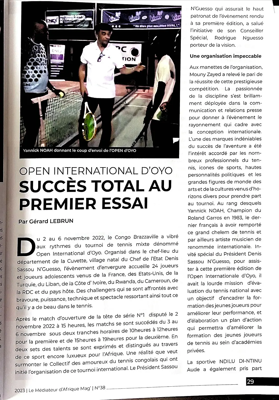 SUCCÈS TOTAL AU PREMIER ESSAI / Rodrigue Nguesso - Open International D'oyo PAR GERARD LEBRUN Du 2 au 6 novembre 2022, le Congo Brazzaville a vibré aux rythmes du tournoi de tennis mixte dénommé Open International d'Oyo. Organisé dans le chef-lieu du département de la Cuvette, village natal du Chef de l'Etat Denis Sassou N'Guesso, l'évènement d'envergure accueille 24 joueurs et joueurs adolescents venus de la France, des Etats-Unis, de la Turquie, du Liban, de la Côte d'Ivoire, du Rwanda, du Cameroun, de la RDC et du pays hôte. Des challengers qui se sont affrontés avec bravoure, puissance, technique et spectacle ressortant ainsi tout ce qu'il y a de beau dans le tennis. Après le match d'ouverture de la tête de série N°1 disputé le 2 novembre 2022 à 15 heures, les matchs se sont succédés du 3 au 6 novembre sous deux tranches horaires de 10 heures à 12 heures pour la première et de 15 heures à 19 heures pour la deuxième. En deux sets des talents se sont exprimés et distingués au travers de ce sport encore luxueux pour l'Afrique. Une réalité que veut surmonter le Collectif des amoureux du tennis congolais qui ont initié l'organisation de ce tournoi international. Le Président Sassou N'Guesso qui assurait le haut patronat de l'évènement rendu à sa première édition, a salué l'initiative de son Conseiller Spécial, Rodrigue Nguesso porteur de la vision.