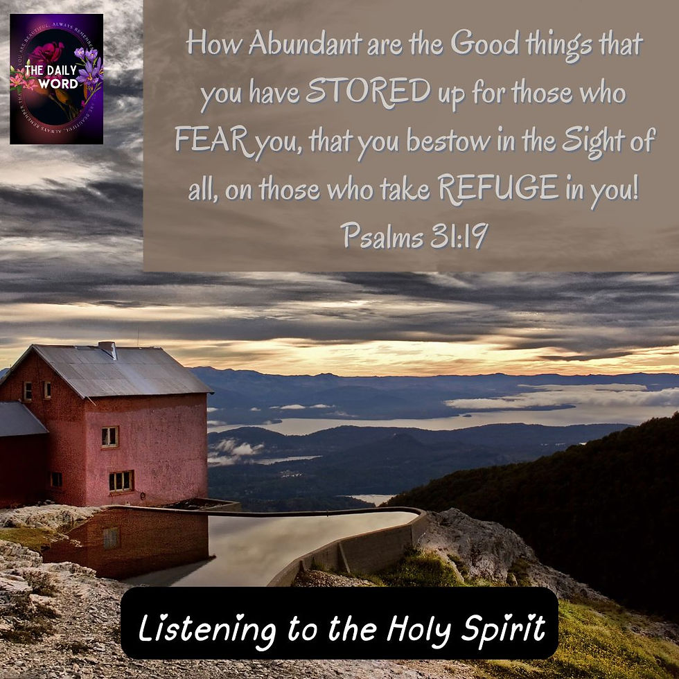 How Abundant are the Good things that you have STORED up for those who FEAR you, that you bestow in the Sight of all, on those who take REFUGE in you! Psalms 31:19