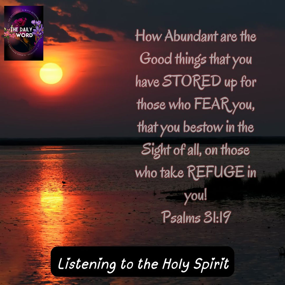 How Abundant are the Good things that you have STORED up for those who FEAR you, that you bestow in the Sight of all, on those who take REFUGE in you! Psalms 31:19