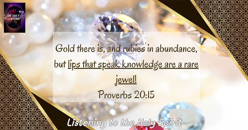 Gold there is, and rubies in abundance, but lips that speak knowledge are a rare jewel! Proverbs 20:15