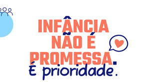 INFÂNCIA NÃO É PROMESSA. É PRIORIDADE.