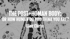"The Post-Human Body": by Ellen Clarke (Keywords: Biology; Microbiome; Embodiment; Selfhood)