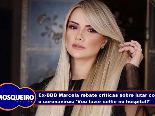 Ex-BBB Marcela rebate críticas sobre lutar contra o coronavírus: 'Vou fazer selfie no hospital?'