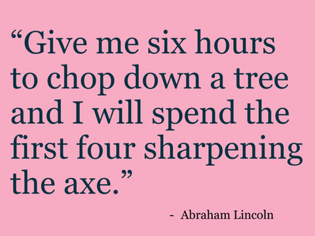 “Give me six hours to chop down a tree and I will spend the first four sharpening the axe.” — Abraham Lincoln