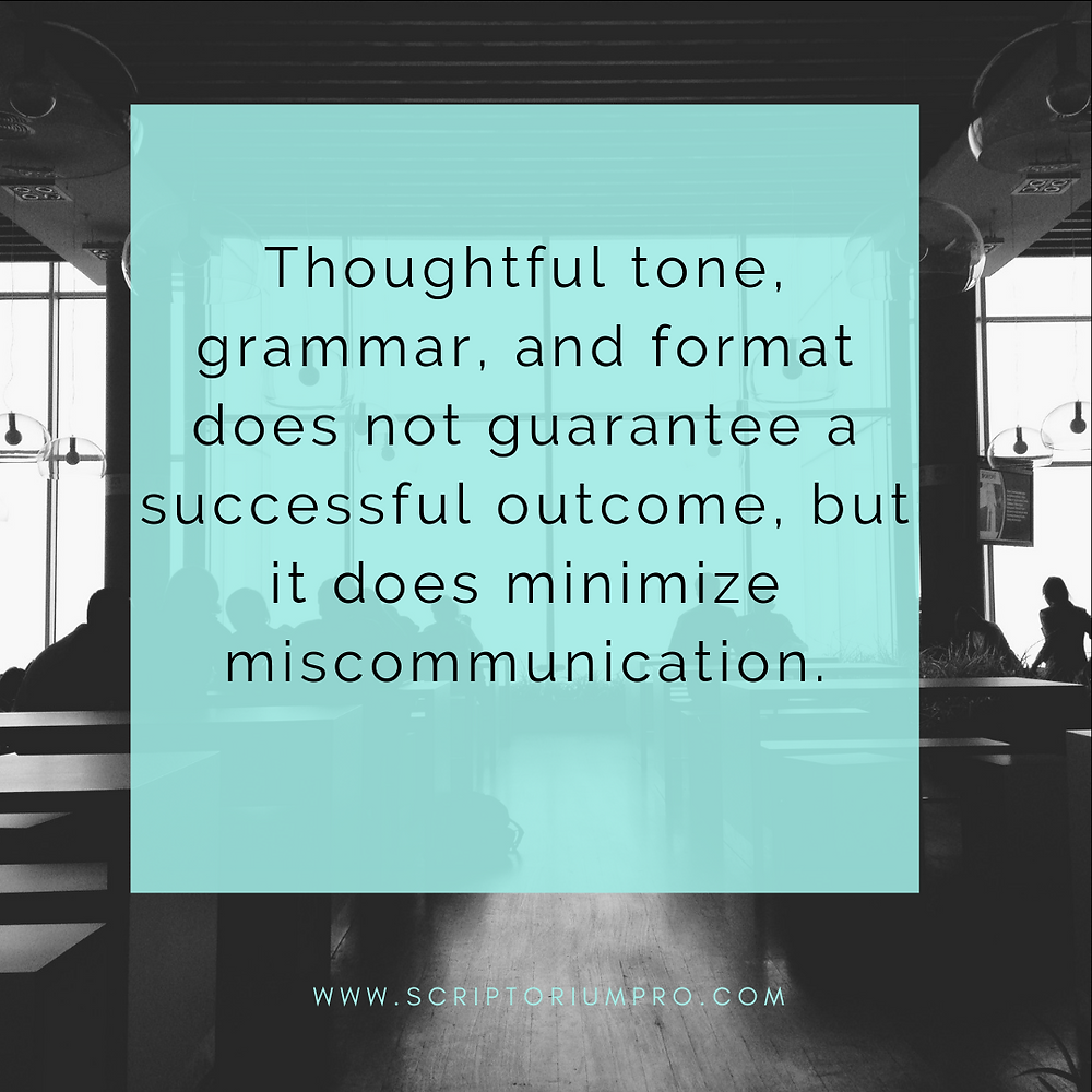Thoughtful tone, grammar, and format does not guarantee a successful outcome, but it does minimize miscommunication.