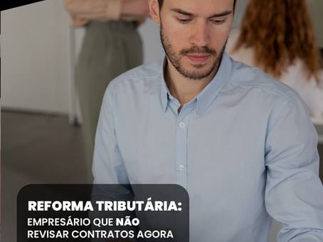 Reforma Tributária: empresário que não revisar contratos agora pode pagar a conta depois