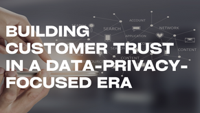 Building Customer Trust in a Data-Privacy-Focused Era