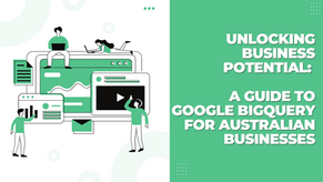 Unlocking Business Potential: A Guide to Google BigQuery for Australian Businesses