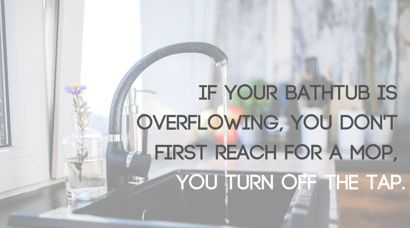 Image of a tap with text: if your bathtub is overflowing, you don't first reach for a mop, you turn off the tap