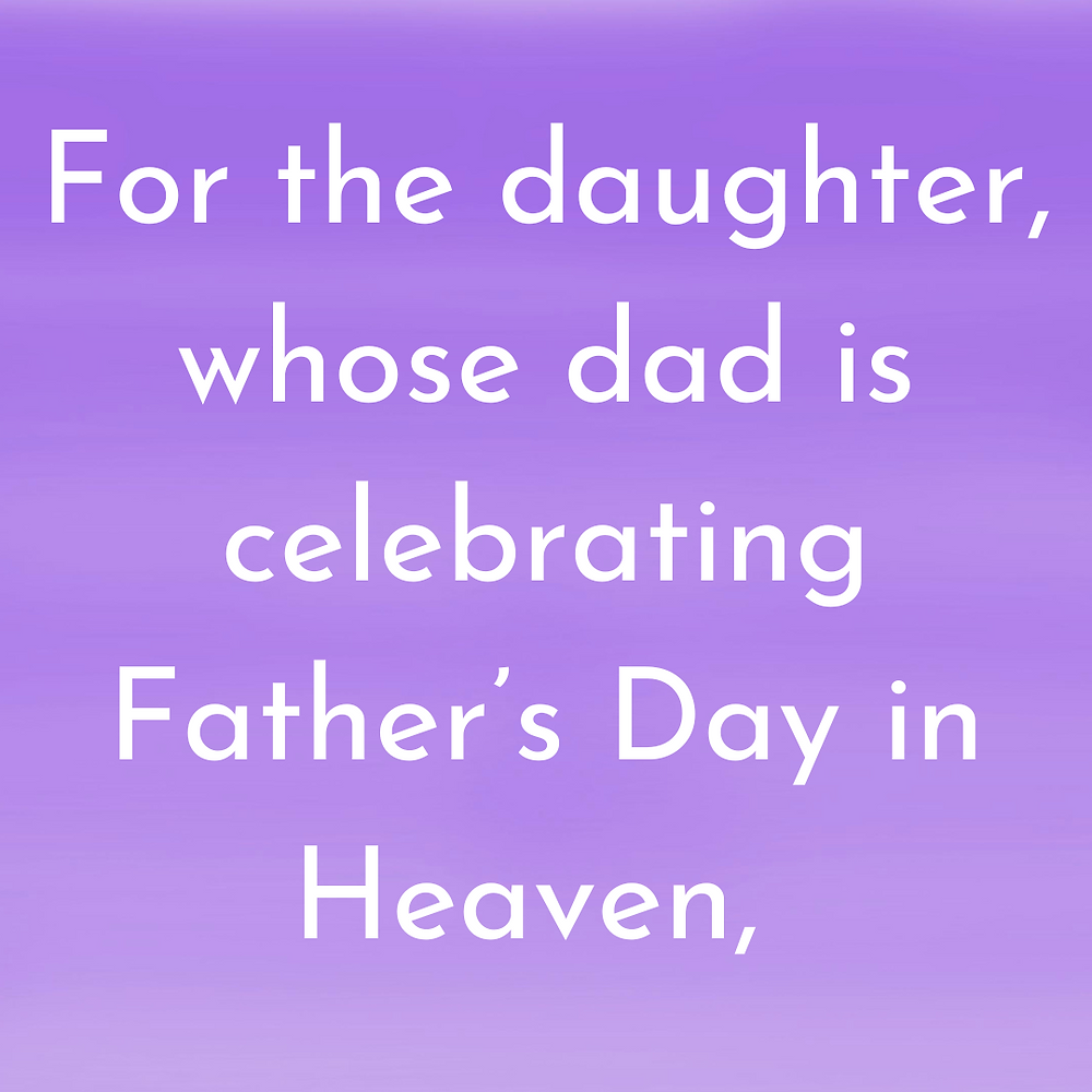 For the daughter, whose dad is celebrating Father’s Day in Heaven,