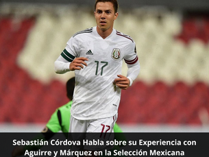 Sebastián Córdova Habla sobre su Experiencia con Aguirre y Márquez en la Selección Mexicana