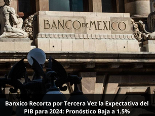 Banxico Recorta por Tercera Vez la Expectativa del PIB para 2024: Pronóstico Baja a 1.5%