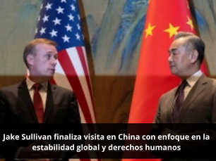 Jake Sullivan finaliza visita en China con enfoque en la estabilidad global y derechos humanos