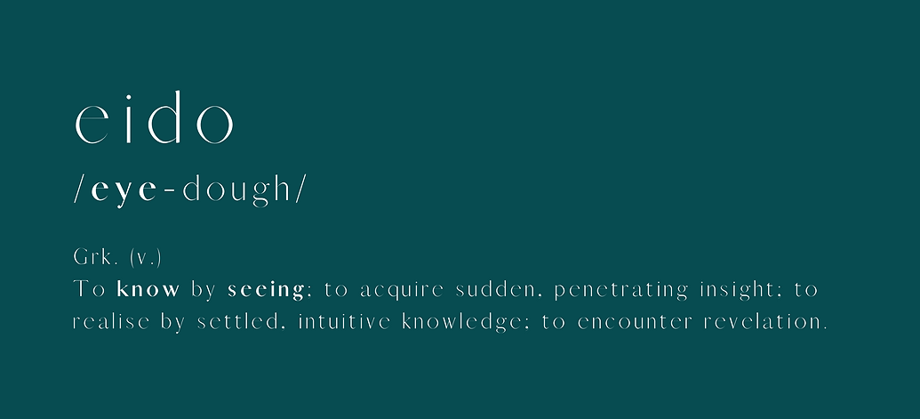 Eido pronounciation - "eye-dough". A Greek verb, meaning to know by seeing; to acquire sudden, penetrating insight; to realise by settled, intuitive knowledge; to encounter revelation.