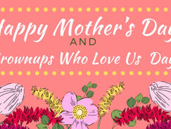 Happy Mother’s Day/ Grownups Who Love Us Day
