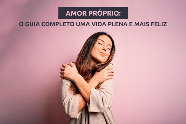 Amor Próprio: O Guia Completo Uma Vida Plena e Mais Feliz