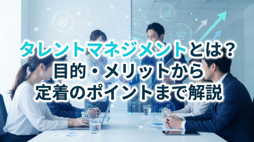 タレントマネジメントとは?目的・メリットから定着のポイントまで解説