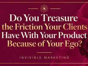 Do You Treasure the Friction Your Clients Have With Your Product Because of Your Ego?