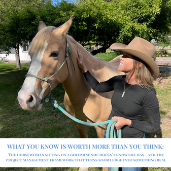 What You Know Is Worth More Than You Think: The Horsewoman Sitting On A Goldmine She Doesn't Know She Has - And The Project Management Framework That Turns Knowledge Into Something Real