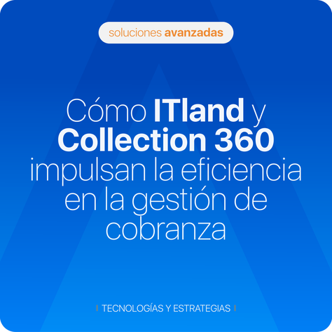 Cómo ITland y Collection 360 impulsan la eficiencia en la gestión de cobranza