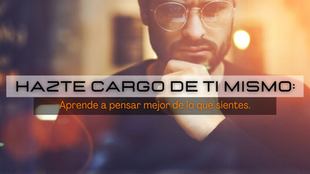 Hazte cargo de ti mismo: Aprende a pensar mejor de lo que sientes