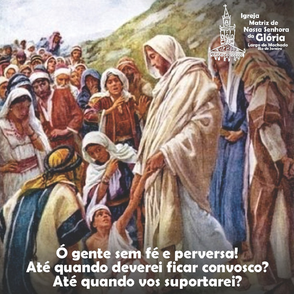 Ó gente sem fé e perversa! Até quando deverei ficar convosco? Até quando vos suportarei? Mt 17, 17