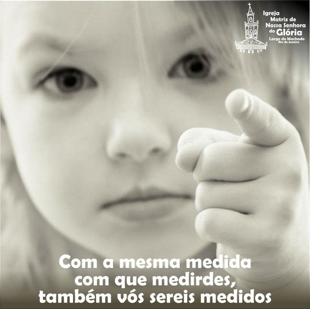 Com a mesma medida com que medirdes, também vós sereis medidos.