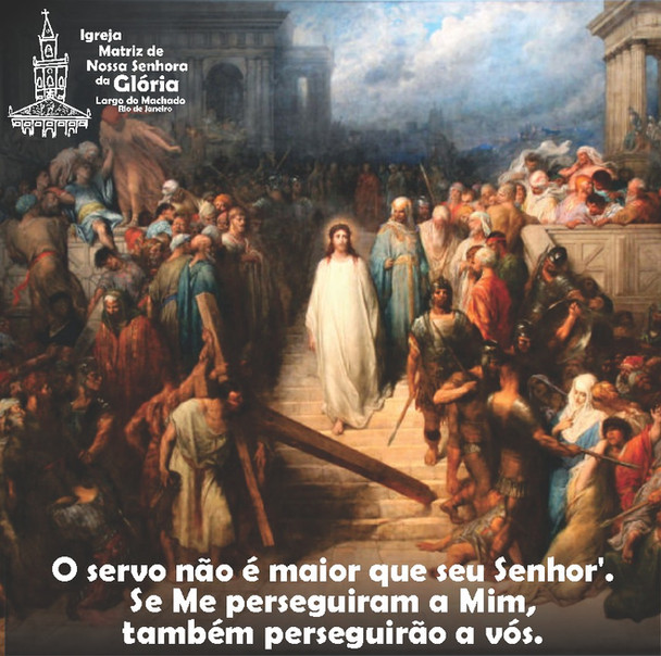 'O servo não é maior que seu Senhor'. Se Me perseguiram a Mim, também perseguirão a vós. Jo 15,20