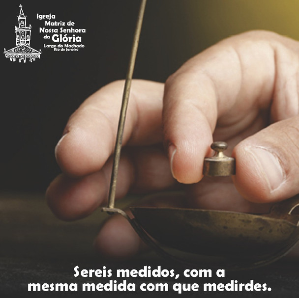 Sereis medidos, com a mesma medida com que medirdes. Mt 7,2