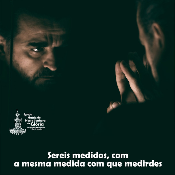Sereis medidos, com a mesma medida com que medirdes. (Mt 7,2)